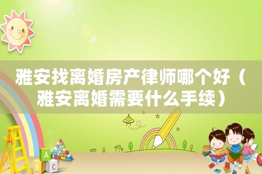 雅安找離婚房產律師哪個好（雅安離婚需要什么手續）