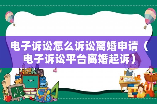 電子訴訟怎么訴訟離婚申請(qǐng)（電子訴訟平臺(tái)離婚起訴）