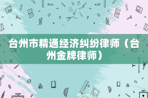 臺州市精通經濟糾紛律師（臺州金牌律師）