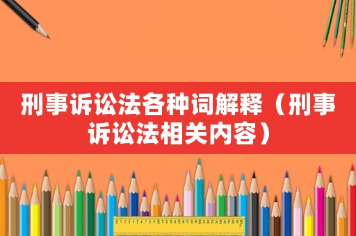 刑事訴訟法各種詞解釋（刑事訴訟法相關內容）