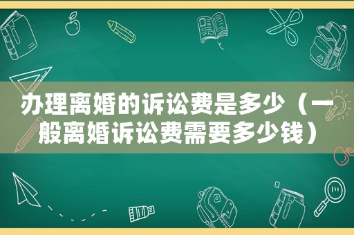 辦理離婚的訴訟費(fèi)是多少（一般離婚訴訟費(fèi)需要多少錢）