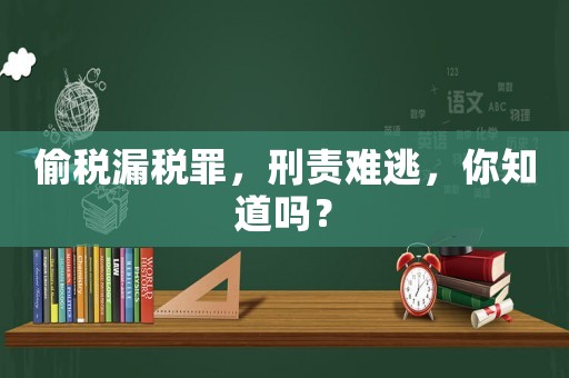 偷稅漏稅罪，刑責難逃，你知道嗎？