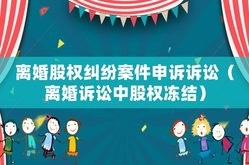 離婚股權糾紛案件申訴訴訟（離婚訴訟中股權凍結）