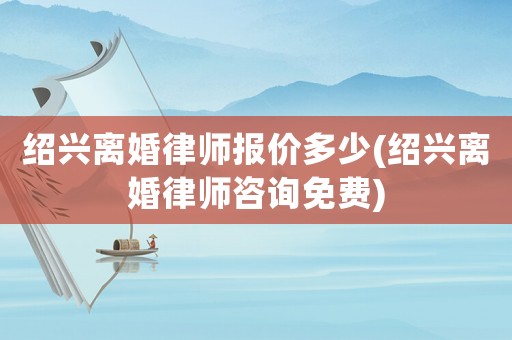 紹興離婚律師報價多少(紹興離婚律師咨詢免費)