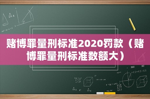 賭博罪量刑標準2020罰款（賭博罪量刑標準數額大）