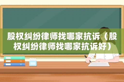 股權糾紛律師找哪家抗訴（股權糾紛律師找哪家抗訴好）