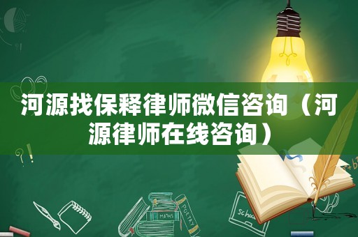河源找保釋律師微信咨詢（河源律師在線咨詢）