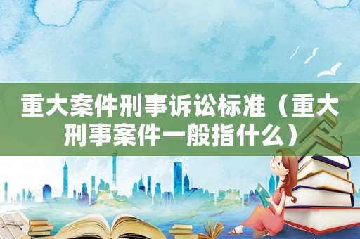 重大案件刑事訴訟標(biāo)準(zhǔn)（重大刑事案件一般指什么）