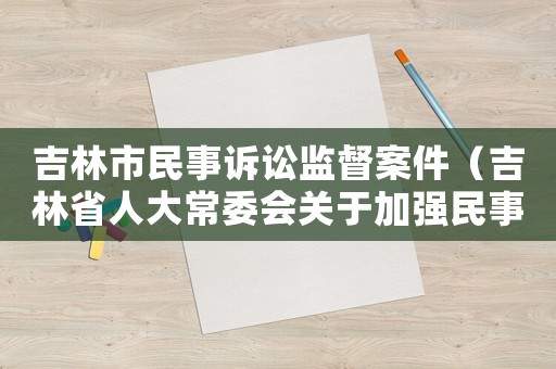 吉林市民事訴訟監督案件（吉林省人大常委會關于加強民事行政檢察工作的決議）