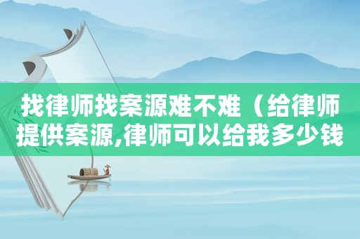 找律師找案源難不難（給律師提供案源,律師可以給我多少錢?）