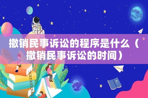 撤銷民事訴訟的程序是什么（撤銷民事訴訟的時(shí)間）