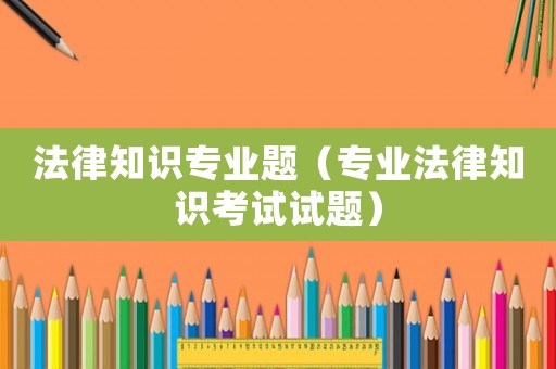 法律知識(shí)專業(yè)題（專業(yè)法律知識(shí)考試試題）