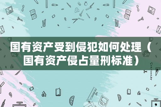 國有資產受到侵犯如何處理（國有資產侵占量刑標準）