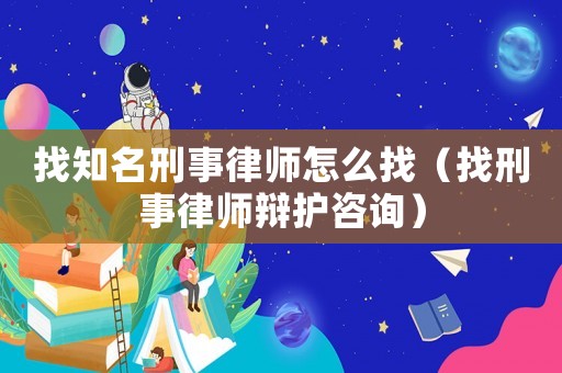 找知名刑事律師怎么找（找刑事律師辯護咨詢）