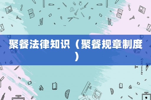聚餐法律知識(shí)（聚餐規(guī)章制度）