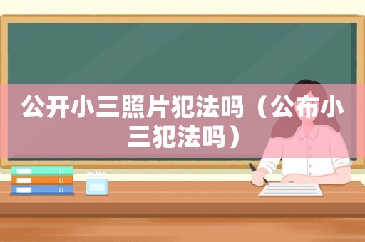 公開小三照片犯法嗎（公布小三犯法嗎）