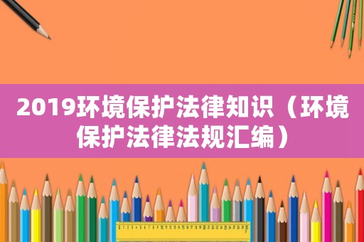 2019環(huán)境保護法律知識（環(huán)境保護法律法規(guī)匯編）