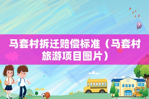 馬套村拆遷賠償標準（馬套村旅游項目圖片）