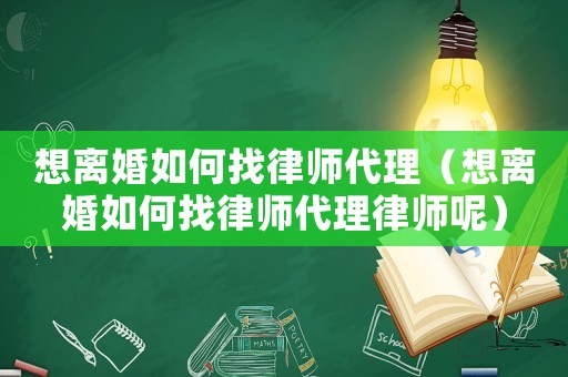 想離婚如何找律師代理（想離婚如何找律師代理律師呢）