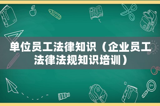 單位員工法律知識（企業員工法律法規知識培訓）