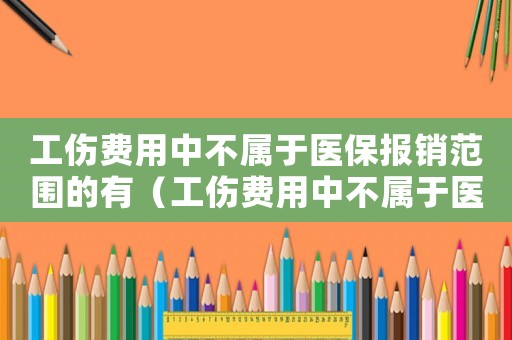 工傷費(fèi)用中不屬于醫(yī)保報(bào)銷范圍的有（工傷費(fèi)用中不屬于醫(yī)保報(bào)銷范圍）