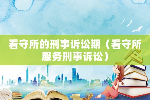 看守所的刑事訴訟期（看守所服務刑事訴訟）
