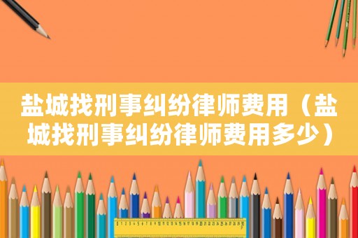 鹽城找刑事糾紛律師費(fèi)用（鹽城找刑事糾紛律師費(fèi)用多少）