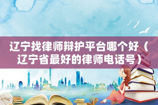 遼寧找律師辯護平臺哪個好（遼寧省最好的律師電話號）