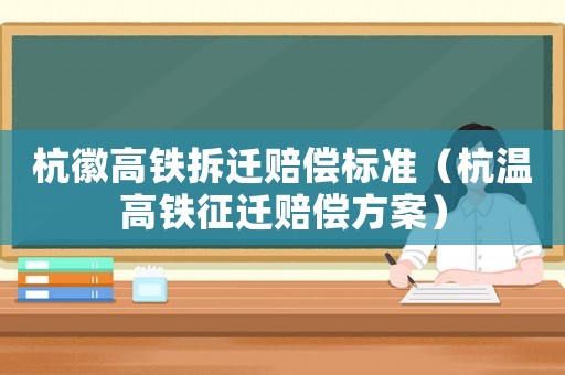 杭徽高鐵拆遷賠償標準（杭溫高鐵征遷賠償方案）
