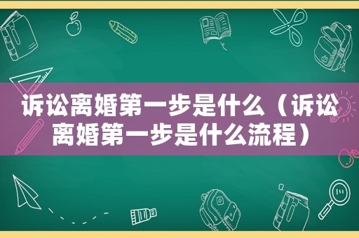 訴訟離婚第一步是什么（訴訟離婚第一步是什么流程）