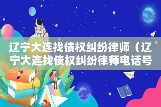 遼寧大連找債權糾紛律師（遼寧大連找債權糾紛律師電話號碼）