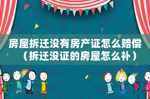 房屋拆遷沒有房產證怎么賠償（拆遷沒證的房屋怎么補）