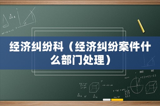 經(jīng)濟糾紛科（經(jīng)濟糾紛案件什么部門處理）