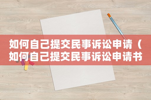 如何自己提交民事訴訟申請（如何自己提交民事訴訟申請書）