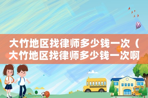 大竹地區找律師多少錢一次（大竹地區找律師多少錢一次啊）