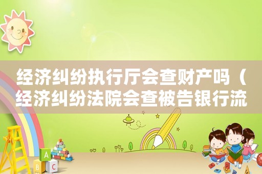 經濟糾紛執行廳會查財產嗎（經濟糾紛法院會查被告銀行流水嗎）
