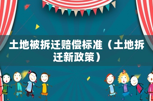 土地被拆遷賠償標準（土地拆遷新政策）