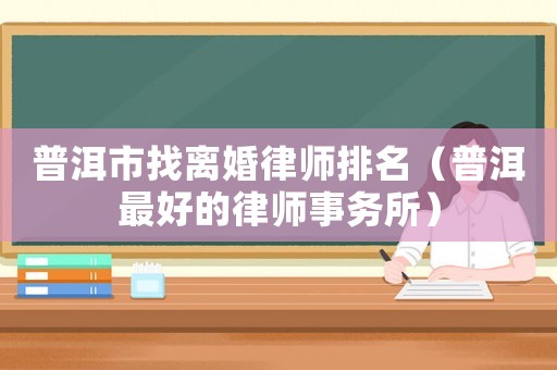普洱市找離婚律師排名（普洱最好的律師事務所）