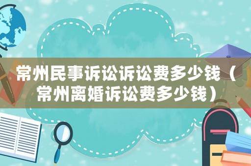 常州民事訴訟訴訟費多少錢（常州離婚訴訟費多少錢）