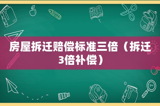 房屋拆遷賠償標準三倍（拆遷3倍補償）