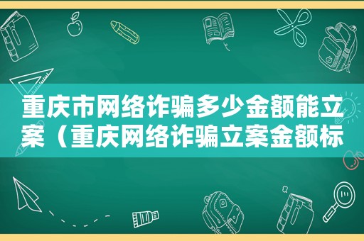 重慶市網絡詐騙多少金額能立案（重慶網絡詐騙立案金額標準）