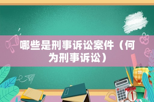 哪些是刑事訴訟案件（何為刑事訴訟）