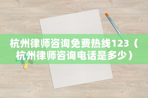 杭州律師咨詢免費熱線123（杭州律師咨詢電話是多少）