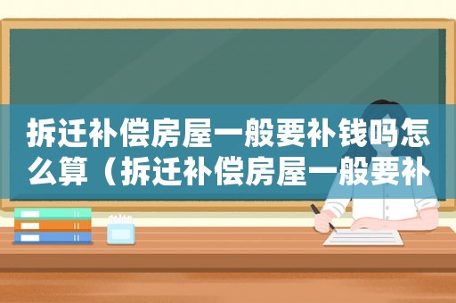 拆遷補償房屋一般要補錢嗎怎么算（拆遷補償房屋一般要補錢嗎）