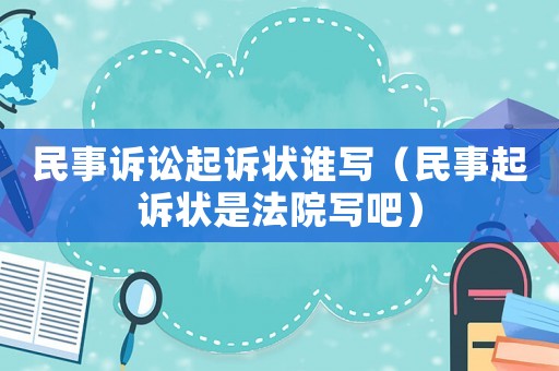 民事訴訟起訴狀誰寫（民事起訴狀是法院寫吧）