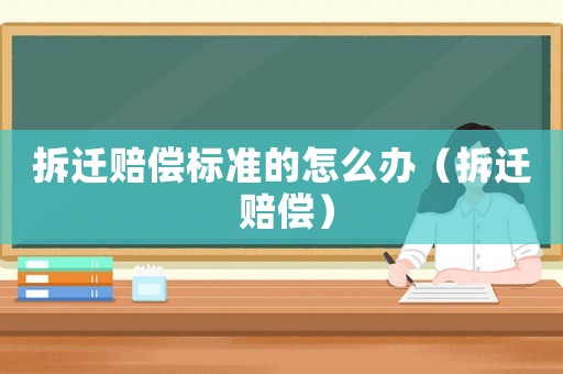 拆遷賠償標準的怎么辦（拆遷 賠償）