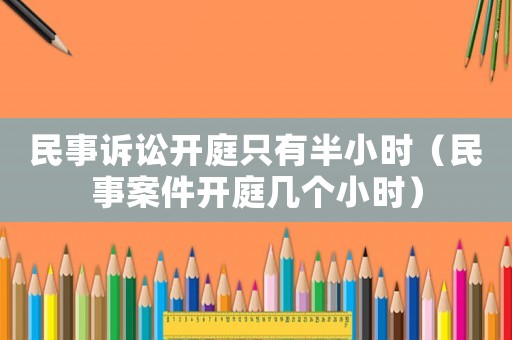 民事訴訟開庭只有半小時（民事案件開庭幾個小時）