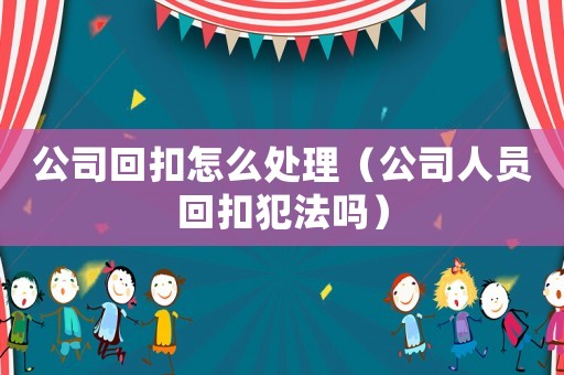公司回扣怎么處理（公司人員回扣犯法嗎）