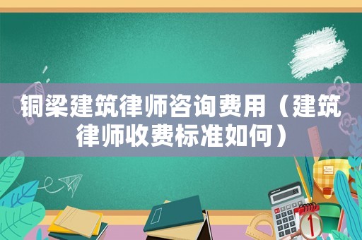 銅梁建筑律師咨詢費用（建筑律師收費標準如何）