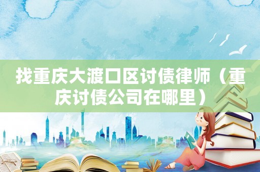 找重慶大渡口區討債律師（重慶討債公司在哪里）